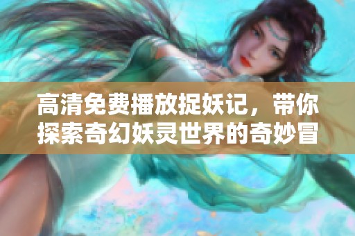 高清免费播放捉妖记，带你探索奇幻妖灵世界的奇妙冒险