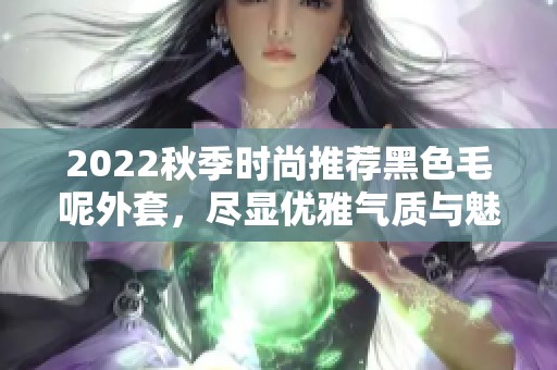 2022秋季时尚推荐黑色毛呢外套，尽显优雅气质与魅力