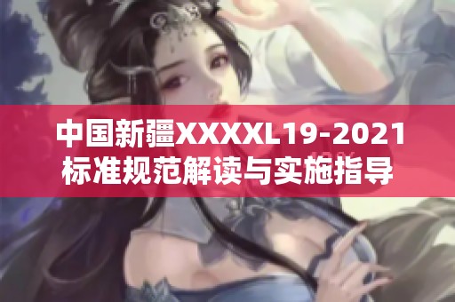 中国新疆XXXXL19-2021标准规范解读与实施指导