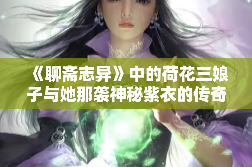 《聊斋志异》中的荷花三娘子与她那袭神秘紫衣的传奇故事