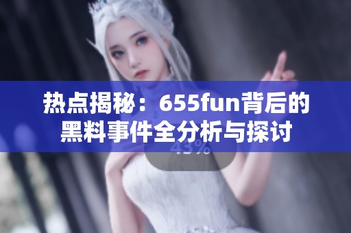 热点揭秘：655fun背后的黑料事件全分析与探讨