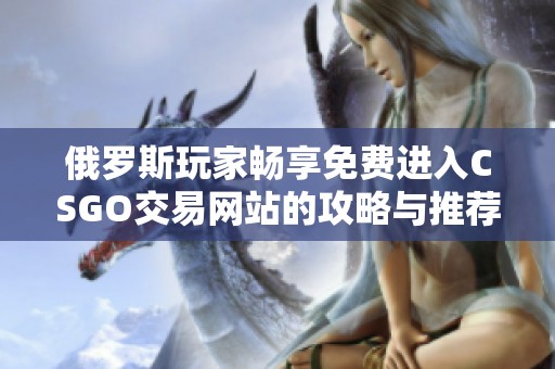 俄罗斯玩家畅享免费进入CSGO交易网站的攻略与推荐