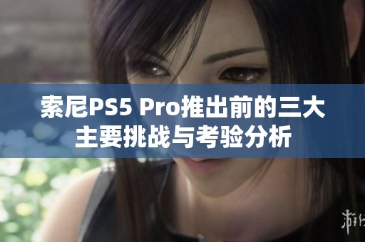 索尼PS5 Pro推出前的三大主要挑战与考验分析