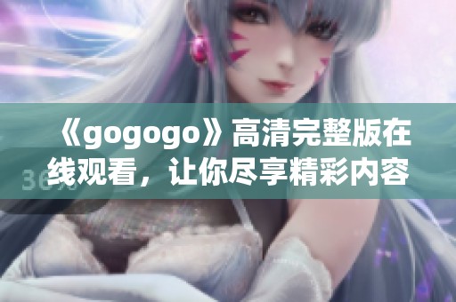 《gogogo》高清完整版在线观看，让你尽享精彩内容与视听盛宴