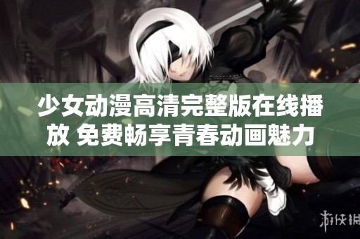 少女动漫高清完整版在线播放 免费畅享青春动画魅力