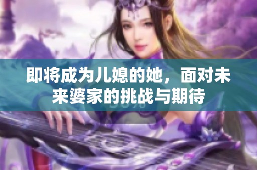 即将成为儿媳的她，面对未来婆家的挑战与期待