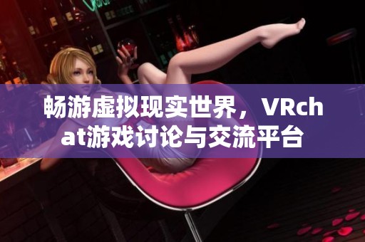 畅游虚拟现实世界，VRchat游戏讨论与交流平台