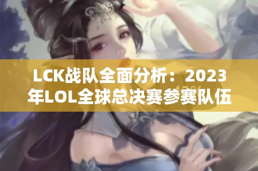 LCK战队全面分析：2023年LOL全球总决赛参赛队伍详解