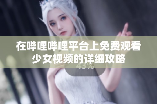 在哔哩哔哩平台上免费观看少女视频的详细攻略