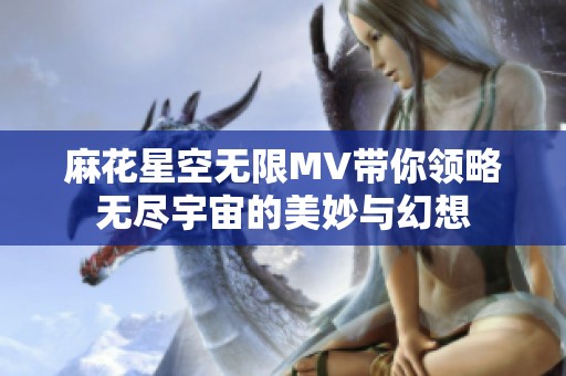 麻花星空无限MV带你领略无尽宇宙的美妙与幻想