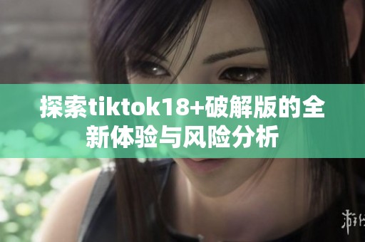 探索tiktok18+破解版的全新体验与风险分析