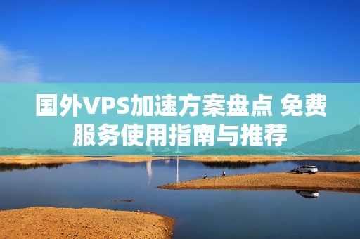 国外VPS加速方案盘点 免费服务使用指南与推荐