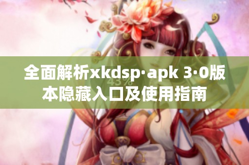 全面解析xkdsp·apk 3·0版本隐藏入口及使用指南