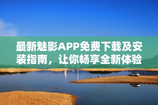 最新魅影APP免费下载及安装指南，让你畅享全新体验