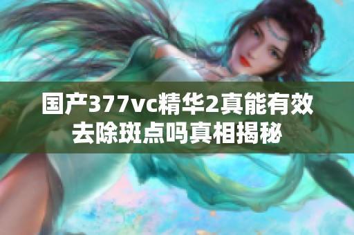 国产377vc精华2真能有效去除斑点吗真相揭秘