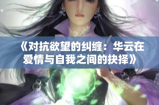 《对抗欲望的纠缠：华云在爱情与自我之间的抉择》