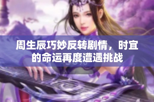 周生辰巧妙反转剧情，时宜的命运再度遭遇挑战