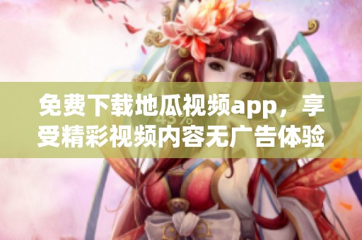 免费下载地瓜视频app，享受精彩视频内容无广告体验