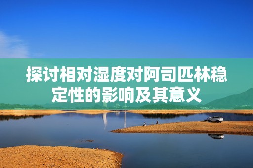 探讨相对湿度对阿司匹林稳定性的影响及其意义