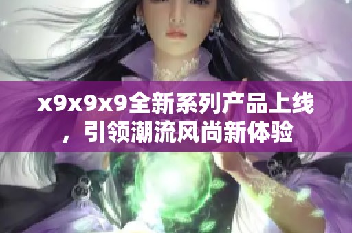 x9x9x9全新系列产品上线，引领潮流风尚新体验