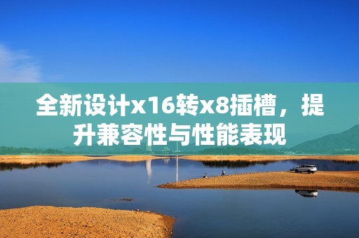 全新设计x16转x8插槽，提升兼容性与性能表现