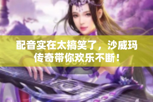 配音实在太搞笑了，沙威玛传奇带你欢乐不断！