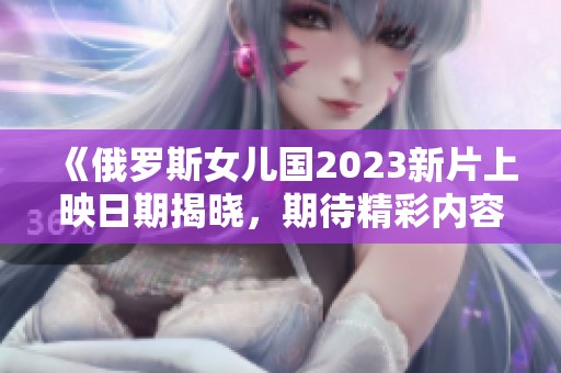 《俄罗斯女儿国2023新片上映日期揭晓，期待精彩内容》