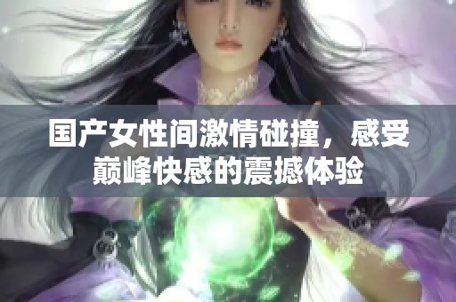 国产女性间激情碰撞，感受巅峰快感的震撼体验