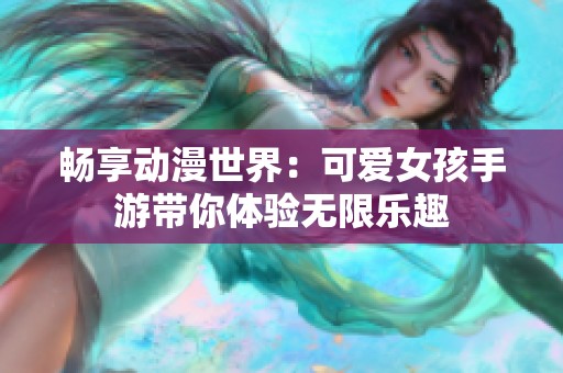 畅享动漫世界：可爱女孩手游带你体验无限乐趣