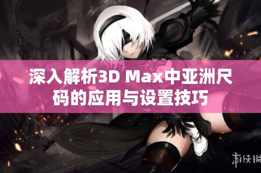 深入解析3D Max中亚洲尺码的应用与设置技巧