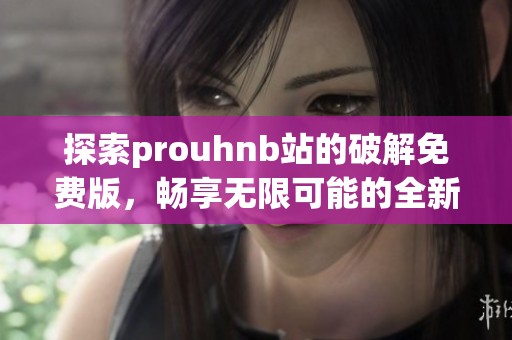 探索prouhnb站的破解免费版，畅享无限可能的全新体验