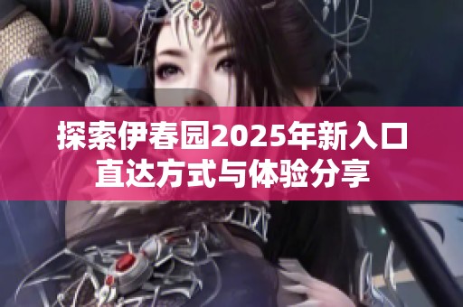 探索伊春园2025年新入口直达方式与体验分享