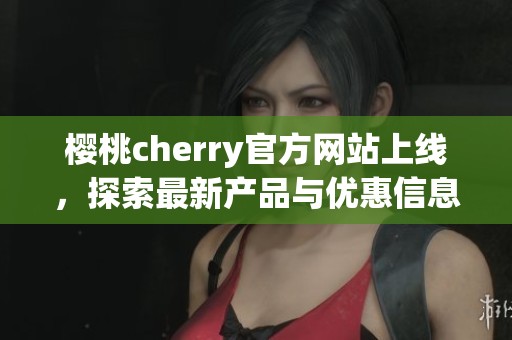 樱桃cherry官方网站上线，探索最新产品与优惠信息