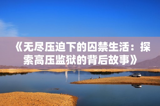 《无尽压迫下的囚禁生活：探索高压监狱的背后故事》