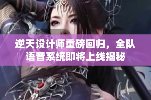 逆天设计师重磅回归，全队语音系统即将上线揭秘