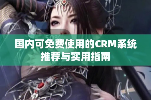 国内可免费使用的CRM系统推荐与实用指南