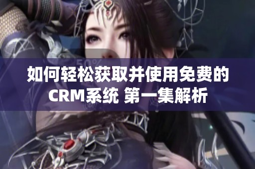 如何轻松获取并使用免费的CRM系统 第一集解析