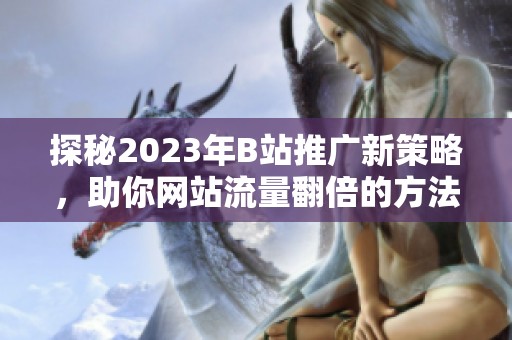 探秘2023年B站推广新策略，助你网站流量翻倍的方法