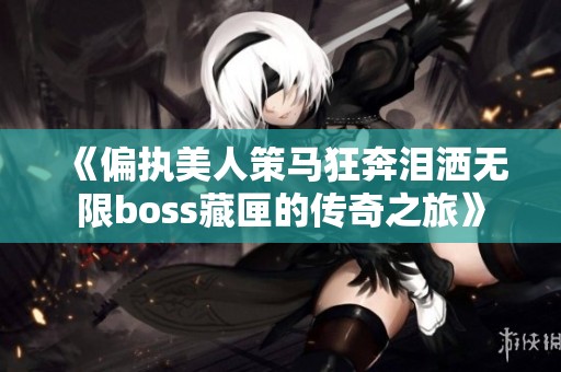 《偏执美人策马狂奔泪洒无限boss藏匣的传奇之旅》