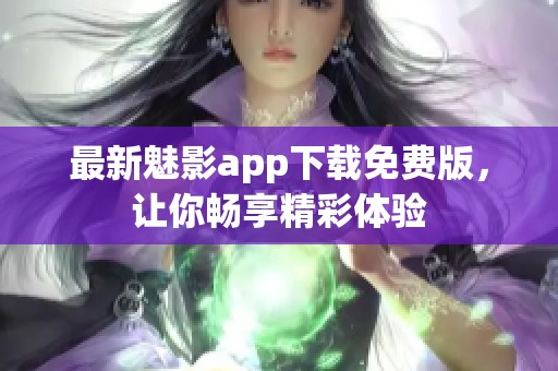 最新魅影app下载免费版，让你畅享精彩体验