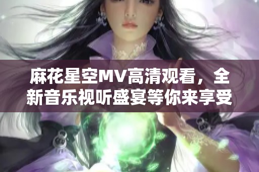 麻花星空MV高清观看，全新音乐视听盛宴等你来享受