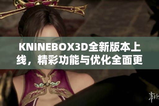 KNINEBOX3D全新版本上线，精彩功能与优化全面更新