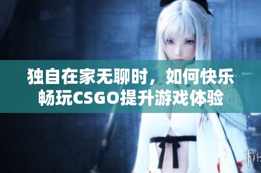 独自在家无聊时，如何快乐畅玩CSGO提升游戏体验