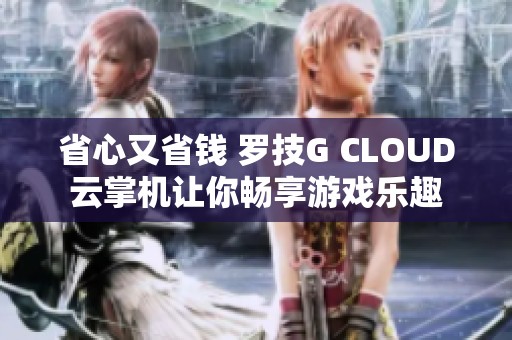 省心又省钱 罗技G CLOUD云掌机让你畅享游戏乐趣