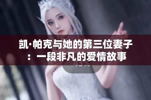 凯·帕克与她的第三位妻子：一段非凡的爱情故事