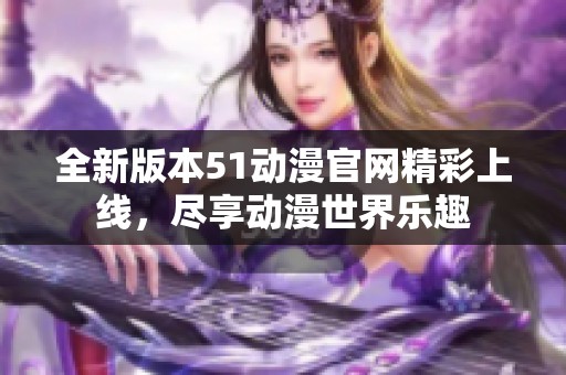 全新版本51动漫官网精彩上线，尽享动漫世界乐趣