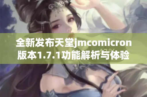 全新发布天堂jmcomicron版本1.7.1功能解析与体验分享