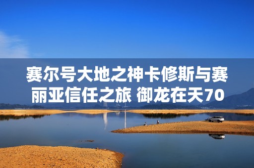 赛尔号大地之神卡修斯与赛丽亚信任之旅 御龙在天70级挂机攻略揭秘