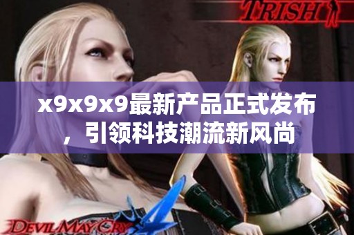 x9x9x9最新产品正式发布，引领科技潮流新风尚