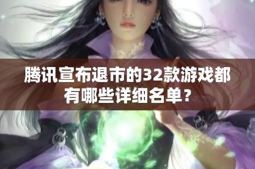 腾讯宣布退市的32款游戏都有哪些详细名单？